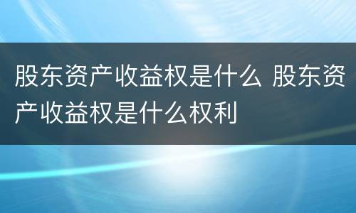 股东资产收益权是什么 股东资产收益权是什么权利