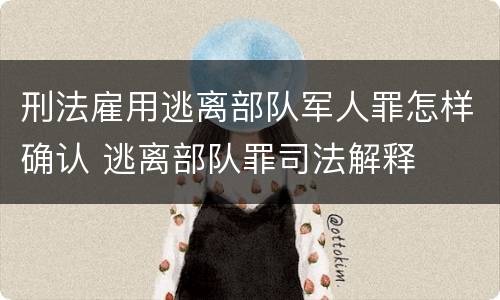 刑法雇用逃离部队军人罪怎样确认 逃离部队罪司法解释