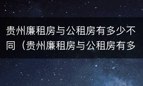 贵州廉租房与公租房有多少不同（贵州廉租房与公租房有多少不同的地方）