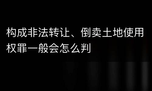 构成非法转让、倒卖土地使用权罪一般会怎么判