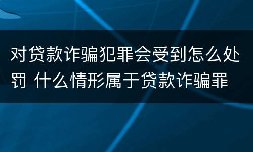 对贷款诈骗犯罪会受到怎么处罚 什么情形属于贷款诈骗罪