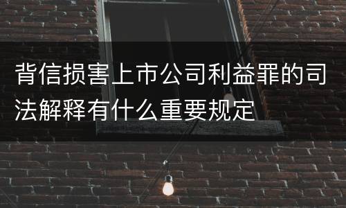 背信损害上市公司利益罪的司法解释有什么重要规定