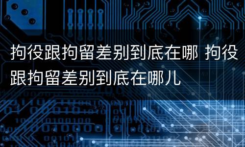 拘役跟拘留差别到底在哪 拘役跟拘留差别到底在哪儿