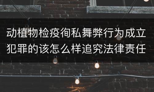 动植物检疫徇私舞弊行为成立犯罪的该怎么样追究法律责任