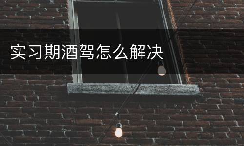 实习期酒驾怎么解决