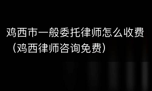 鸡西市一般委托律师怎么收费（鸡西律师咨询免费）