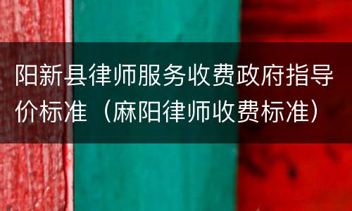 阳新县律师服务收费政府指导价标准（麻阳律师收费标准）