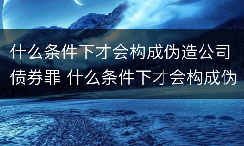 什么条件下才会构成伪造公司债券罪 什么条件下才会构成伪造公司债券罪呢