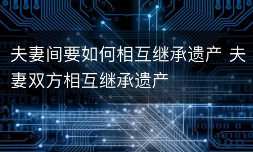 夫妻间要如何相互继承遗产 夫妻双方相互继承遗产