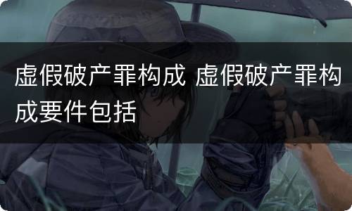 虚假破产罪构成 虚假破产罪构成要件包括