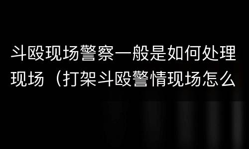 斗殴现场警察一般是如何处理现场（打架斗殴警情现场怎么处置）