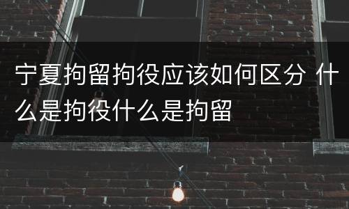 宁夏拘留拘役应该如何区分 什么是拘役什么是拘留