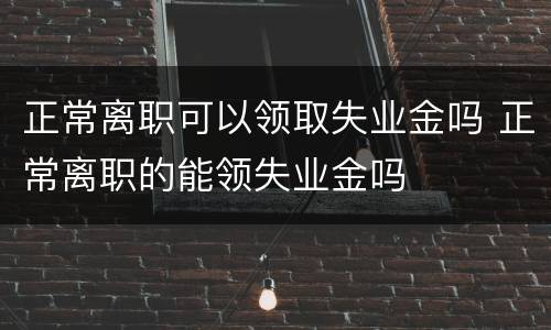 正常离职可以领取失业金吗 正常离职的能领失业金吗