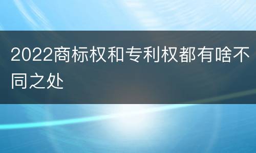 2022商标权和专利权都有啥不同之处