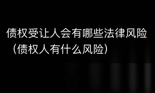 债权受让人会有哪些法律风险（债权人有什么风险）