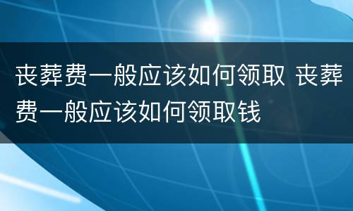 丧葬费一般应该如何领取 丧葬费一般应该如何领取钱