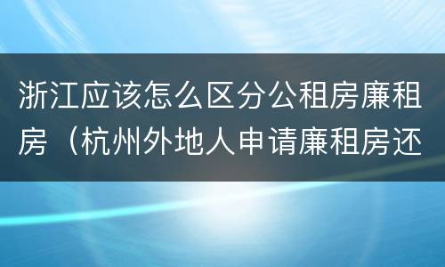 浙江应该怎么区分公租房廉租房（杭州外地人申请廉租房还是公租房）