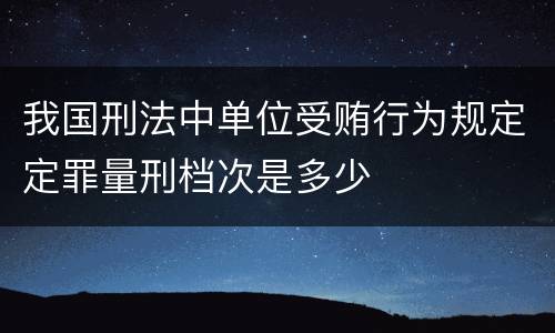 我国刑法中单位受贿行为规定定罪量刑档次是多少