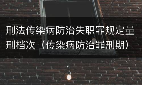 刑法传染病防治失职罪规定量刑档次（传染病防治罪刑期）