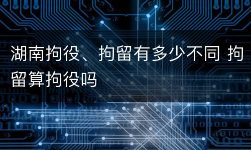 湖南拘役、拘留有多少不同 拘留算拘役吗