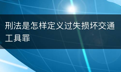 刑法是怎样定义过失损坏交通工具罪