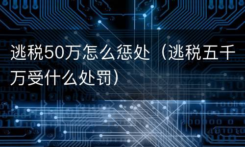 逃税50万怎么惩处（逃税五千万受什么处罚）