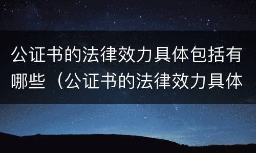 公证书的法律效力具体包括有哪些（公证书的法律效力具体包括有哪些方面）