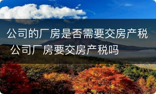 公司的厂房是否需要交房产税 公司厂房要交房产税吗