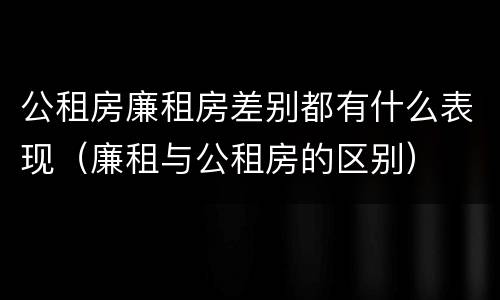 公租房廉租房差别都有什么表现（廉租与公租房的区别）