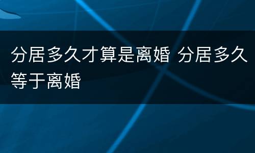 分居多久才算是离婚 分居多久等于离婚