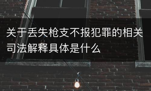 关于丢失枪支不报犯罪的相关司法解释具体是什么