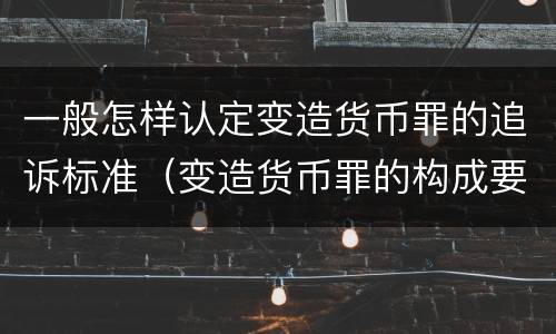 一般怎样认定变造货币罪的追诉标准（变造货币罪的构成要件）