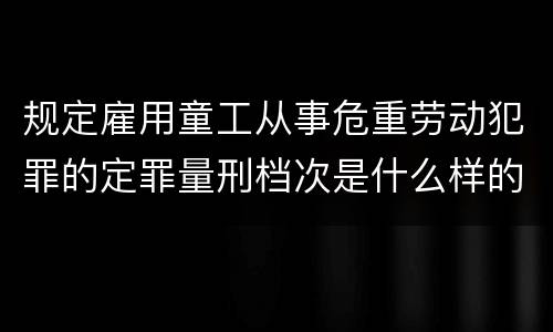 规定雇用童工从事危重劳动犯罪的定罪量刑档次是什么样的