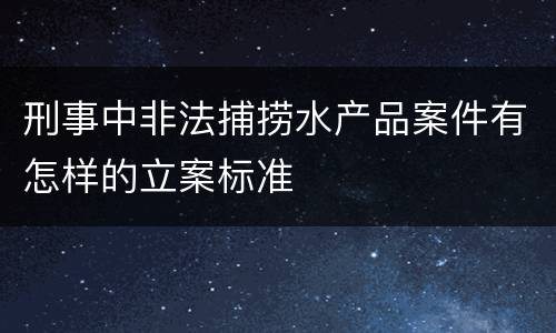 刑事中非法捕捞水产品案件有怎样的立案标准