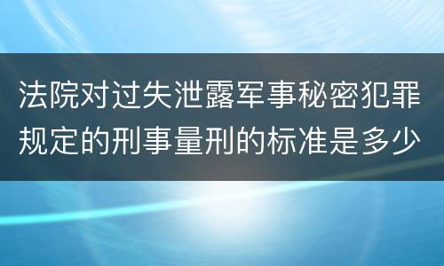 法院对过失泄露军事秘密犯罪规定的刑事量刑的标准是多少