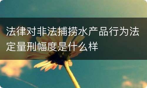 法律对非法捕捞水产品行为法定量刑幅度是什么样