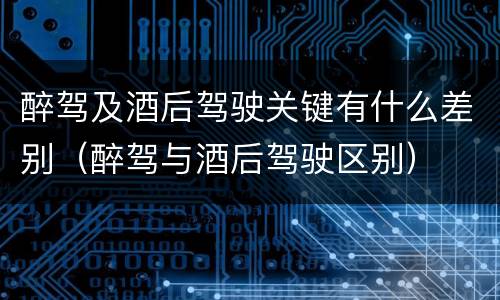 醉驾及酒后驾驶关键有什么差别（醉驾与酒后驾驶区别）