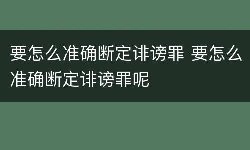 要怎么准确断定诽谤罪 要怎么准确断定诽谤罪呢