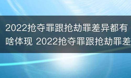 2022抢夺罪跟抢劫罪差异都有啥体现 2022抢夺罪跟抢劫罪差异都有啥体现呢