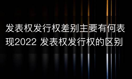 发表权发行权差别主要有何表现2022 发表权发行权的区别