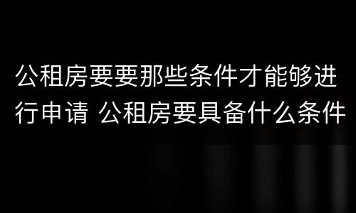 公租房要要那些条件才能够进行申请 公租房要具备什么条件才能申请