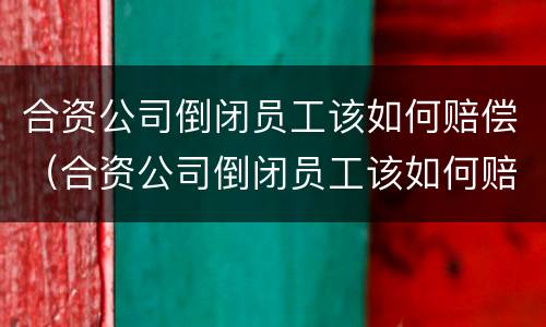 合资公司倒闭员工该如何赔偿（合资公司倒闭员工该如何赔偿呢）