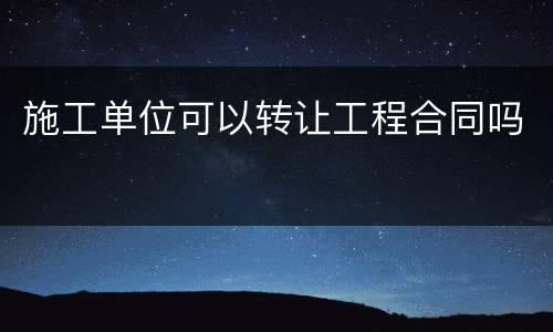 施工单位可以转让工程合同吗
