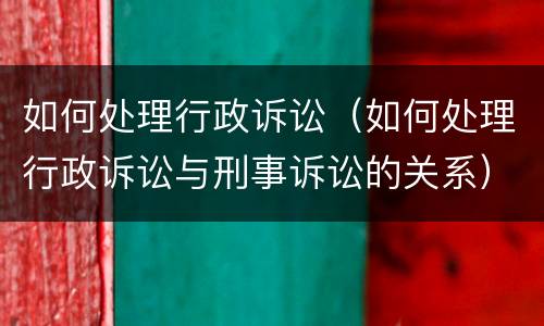 如何处理行政诉讼（如何处理行政诉讼与刑事诉讼的关系）