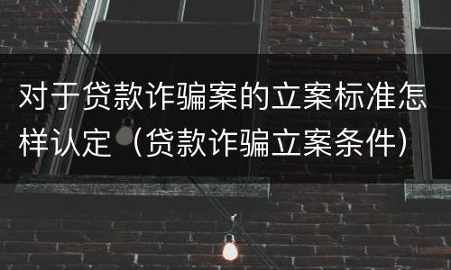 对于贷款诈骗案的立案标准怎样认定（贷款诈骗立案条件）