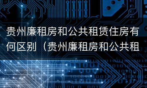 贵州廉租房和公共租赁住房有何区别（贵州廉租房和公共租赁住房有何区别呢）