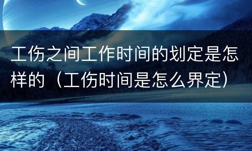 工伤之间工作时间的划定是怎样的（工伤时间是怎么界定）