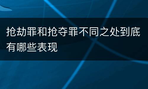 抢劫罪和抢夺罪不同之处到底有哪些表现