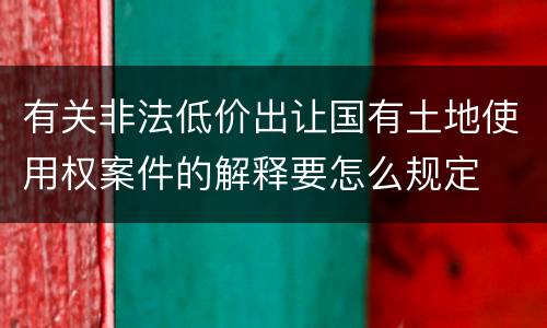 有关非法低价出让国有土地使用权案件的解释要怎么规定