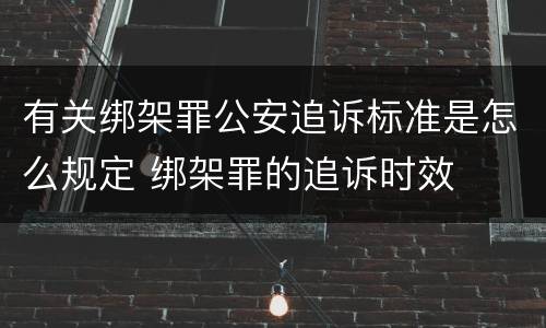 有关绑架罪公安追诉标准是怎么规定 绑架罪的追诉时效